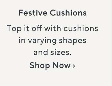 Festive Cushions. Top it off with cushions in varying shapes and sizes. Shop Now.
